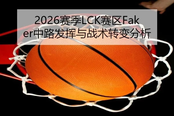 2026赛季LCK赛区Faker中路发挥与战术转变分析 - bbsports